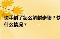 快手封了怎么解封步骤？快手号封了能不能换一个？ 目前是什么情况？