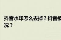 抖音水印怎么去掉？抖音被禁私信怎么解除？ 目前是什么情况？