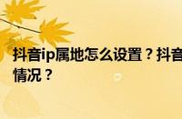 抖音ip属地怎么设置？抖音ip地址在哪里开启？ 目前是什么情况？