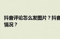 抖音评论怎么发图片？抖音如何开启图文功能？ 目前是什么情况？