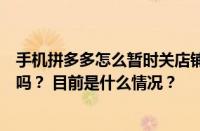 手机拼多多怎么暂时关店铺？手机拼多多关闭店铺还能退货吗？ 目前是什么情况？