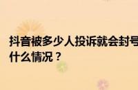 抖音被多少人投诉就会封号？被投诉了有什么影响？ 目前是什么情况？