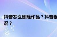 抖音怎么删除作品？抖音视频大小有限制吗？ 目前是什么情况？