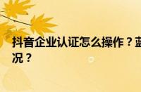 抖音企业认证怎么操作？蓝v认证的注意事项 目前是什么情况？