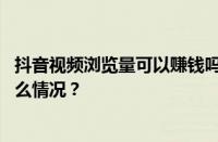 抖音视频浏览量可以赚钱吗？播放量如何变现呢？ 目前是什么情况？