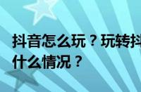 抖音怎么玩？玩转抖音的3个入门技巧 目前是什么情况？