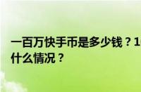 一百万快手币是多少钱？100万块币主播能得多少？ 目前是什么情况？