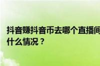 抖音赚抖音币去哪个直播间？直播间抖币有什么用？ 目前是什么情况？