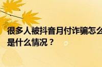 很多人被抖音月付诈骗怎么回事？抖音月付是陷阱吗？ 目前是什么情况？