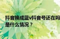 抖音换成蓝v抖音号还在吗？改了抖音号还能搜到吗？ 目前是什么情况？