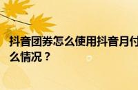 抖音团券怎么使用抖音月付？抖音怎么添加卡券？ 目前是什么情况？