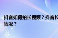 抖音如何拍长视频？抖音长视频怎么做出来的？ 目前是什么情况？