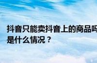 抖音只能卖抖音上的商品吗？怎样在抖音橱窗卖东西？ 目前是什么情况？