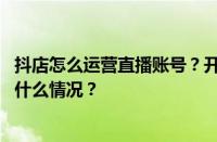 抖店怎么运营直播账号？开通抖店主要有几大步骤？ 目前是什么情况？