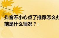 抖音不小心点了推荐怎么办？抖音点了推荐一下会怎样？ 目前是什么情况？