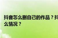 抖音怎么删自己的作品？抖音怎么一键清空喜欢？ 目前是什么情况？