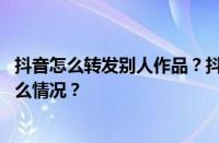 抖音怎么转发别人作品？抖音怎么养号容易热门？ 目前是什么情况？