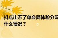 抖店出不了单会降体验分吗？抖音小店不出单的原因 目前是什么情况？