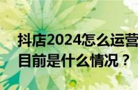 抖店2024怎么运营？2024年抖店好做吗？ 目前是什么情况？