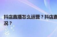 抖店直播怎么运营？抖店直播怎么上架商品？ 目前是什么情况？