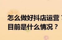 怎么做好抖店运营？怎么样做好抖音直播？ 目前是什么情况？