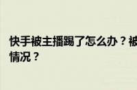 快手被主播踢了怎么办？被主播踢了会怎么样？ 目前是什么情况？