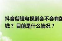 抖音剪辑电视剧会不会有版权问题？视频剪辑一单大概多少钱？ 目前是什么情况？