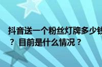 抖音送一个粉丝灯牌多少钱？粉丝灯牌对主播的好处是什么？ 目前是什么情况？