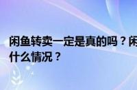 闲鱼转卖一定是真的吗？闲鱼卖家全是转卖有事吗？ 目前是什么情况？