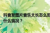 抖音发图片音乐太长怎么剪短？抖音如何裁剪音乐？ 目前是什么情况？