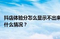 抖店体验分怎么显示不出来？抖店体验分怎么维护？ 目前是什么情况？