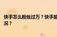 快手怎么粉丝过万？快手能花钱增长粉丝吗？ 目前是什么情况？