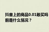 抖音上的商品0.01敢买吗？抖音0.01元购物怎么回事？ 目前是什么情况？