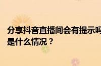 分享抖音直播间会有提示吗？怎样进入抖音直播房间？ 目前是什么情况？