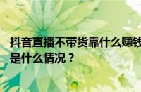 抖音直播不带货靠什么赚钱？抖音不卖货怎么有收入？ 目前是什么情况？