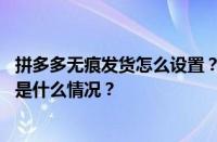 拼多多无痕发货怎么设置？可以要求卖家无痕代发吗？ 目前是什么情况？