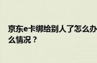 京东e卡绑给别人了怎么办？给别人用会怎么样？ 目前是什么情况？