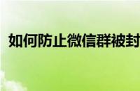 如何防止微信群被封呢？ 目前是什么情况？