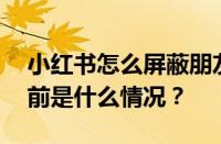 小红书怎么屏蔽朋友？怎么屏蔽关键词？ 目前是什么情况？