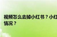 视频怎么去掉小红书？小红书的视频怎么删除？ 目前是什么情况？