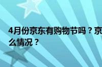 4月份京东有购物节吗？京东一年有几个购物节？ 目前是什么情况？