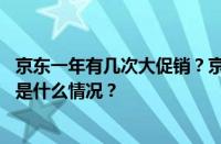 京东一年有几次大促销？京东一年大促销的热度如何？ 目前是什么情况？