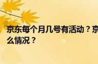 京东每个月几号有活动？京东一般哪几天最便宜？ 目前是什么情况？