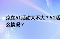 京东51活动大不大？51活动大还是618活动大？ 目前是什么情况？