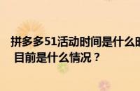 拼多多51活动时间是什么时候？拼多多51大促效果怎么样？ 目前是什么情况？