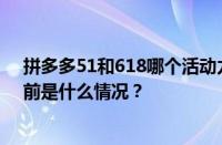 拼多多51和618哪个活动力度大？拼多多51能买什么？ 目前是什么情况？