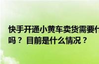 快手开通小黄车卖货需要什么条件？开通小黄车卖货要费用吗？ 目前是什么情况？