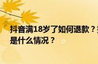 抖音满18岁了如何退款？抖音成年退款成功率大吗？ 目前是什么情况？