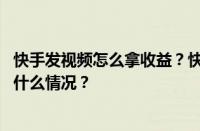 快手发视频怎么拿收益？快手发作品赚钱怎么开通？ 目前是什么情况？