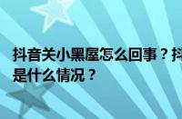 抖音关小黑屋怎么回事？抖音关进小黑屋是什么意思？ 目前是什么情况？